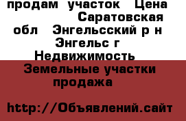 продам  участок › Цена ­ 2 200 000 - Саратовская обл., Энгельсский р-н, Энгельс г. Недвижимость » Земельные участки продажа   